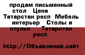 продам письменный стол › Цена ­ 3 500 - Татарстан респ. Мебель, интерьер » Столы и стулья   . Татарстан респ.